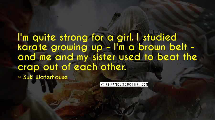 Suki Waterhouse Quotes: I'm quite strong for a girl. I studied karate growing up - I'm a brown belt - and me and my sister used to beat the crap out of each other.