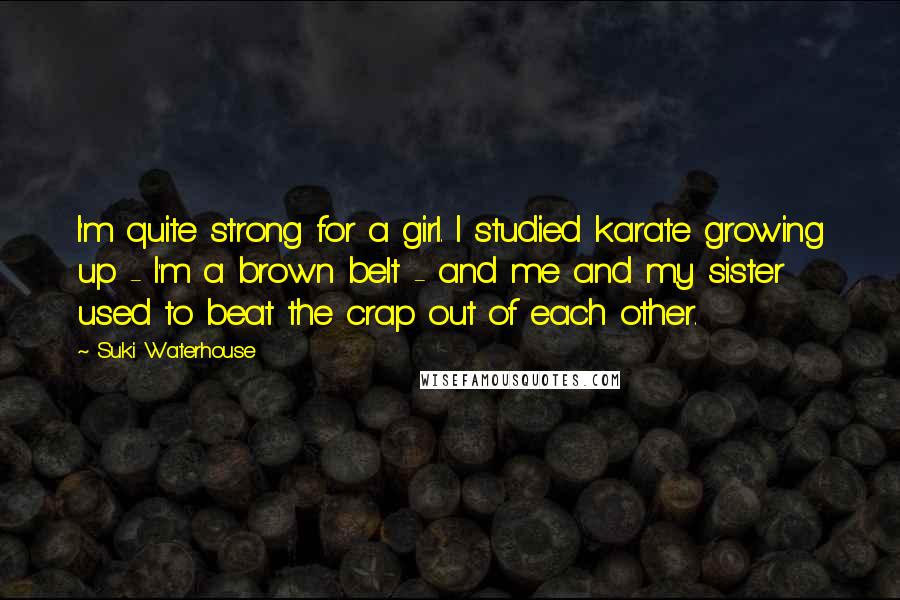 Suki Waterhouse Quotes: I'm quite strong for a girl. I studied karate growing up - I'm a brown belt - and me and my sister used to beat the crap out of each other.