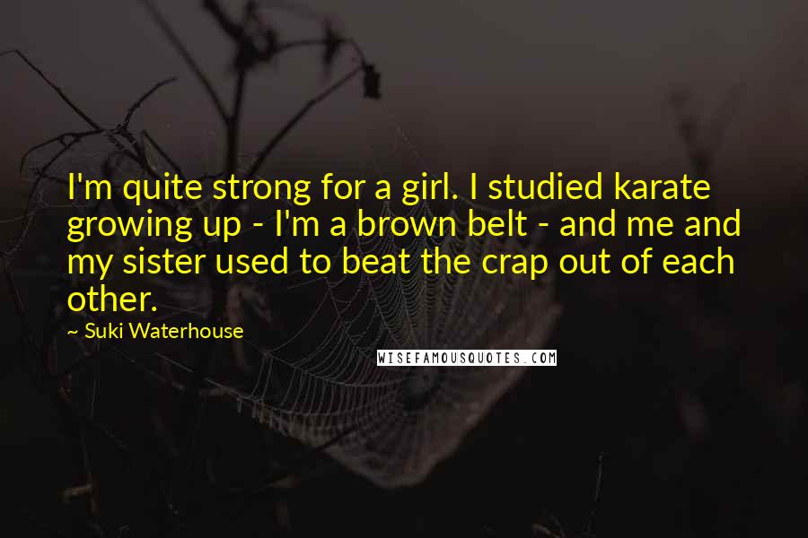 Suki Waterhouse Quotes: I'm quite strong for a girl. I studied karate growing up - I'm a brown belt - and me and my sister used to beat the crap out of each other.