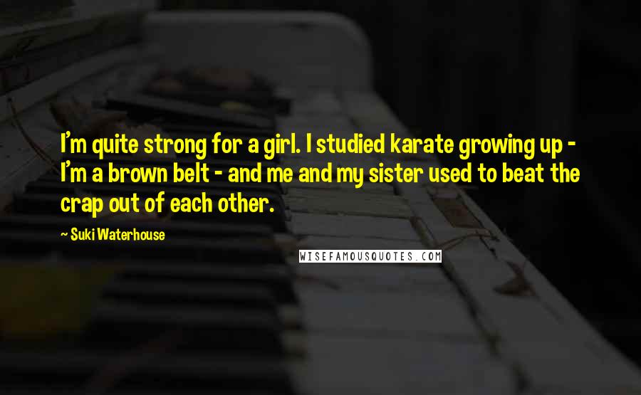 Suki Waterhouse Quotes: I'm quite strong for a girl. I studied karate growing up - I'm a brown belt - and me and my sister used to beat the crap out of each other.