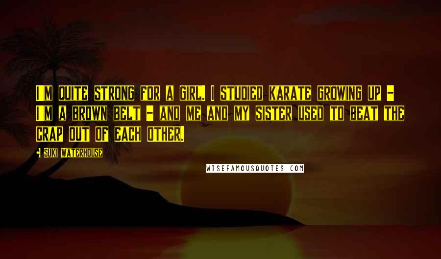 Suki Waterhouse Quotes: I'm quite strong for a girl. I studied karate growing up - I'm a brown belt - and me and my sister used to beat the crap out of each other.
