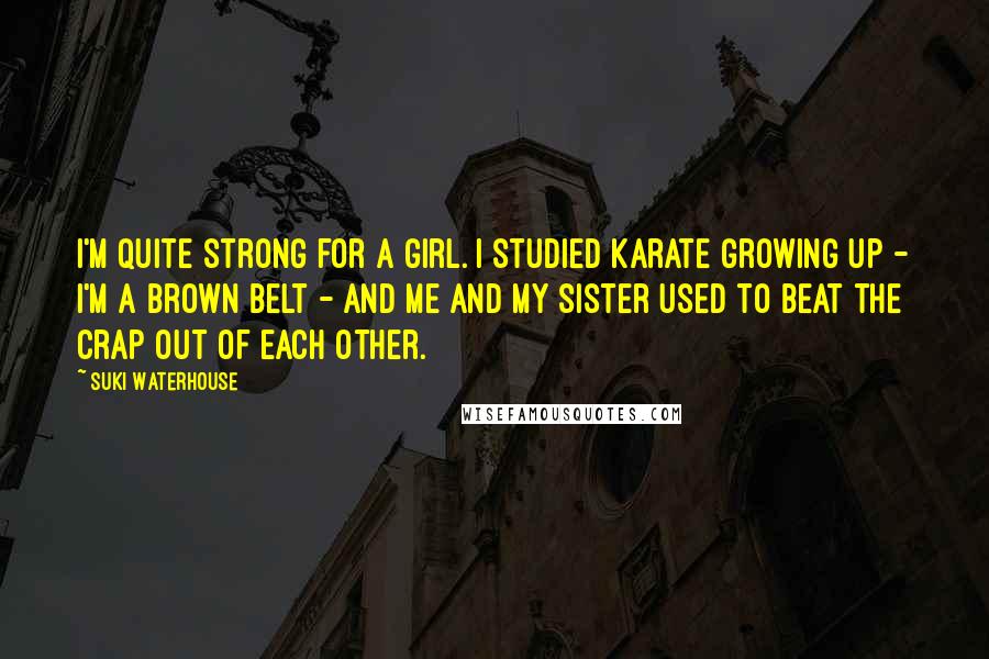 Suki Waterhouse Quotes: I'm quite strong for a girl. I studied karate growing up - I'm a brown belt - and me and my sister used to beat the crap out of each other.