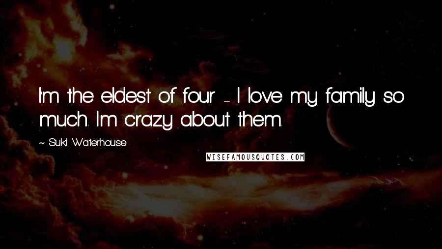 Suki Waterhouse Quotes: I'm the eldest of four - I love my family so much. I'm crazy about them.
