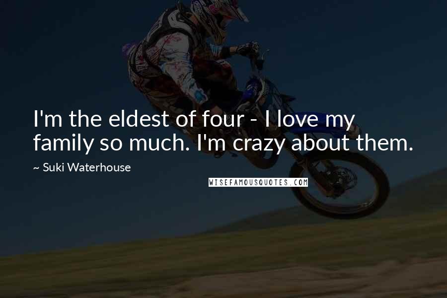 Suki Waterhouse Quotes: I'm the eldest of four - I love my family so much. I'm crazy about them.