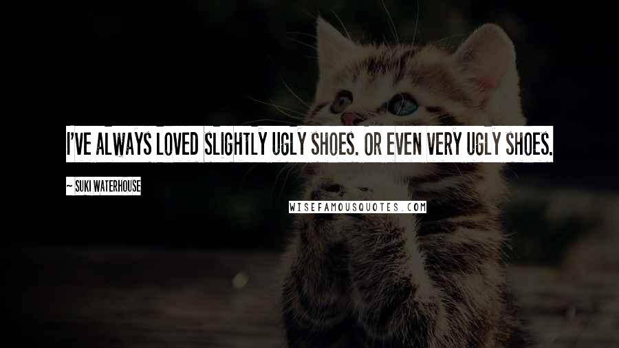 Suki Waterhouse Quotes: I've always loved slightly ugly shoes. Or even very ugly shoes.