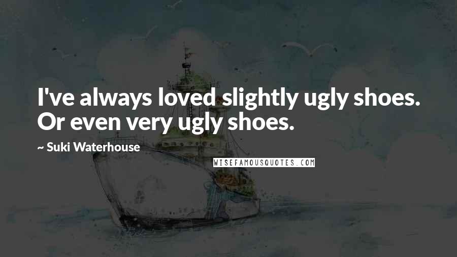 Suki Waterhouse Quotes: I've always loved slightly ugly shoes. Or even very ugly shoes.