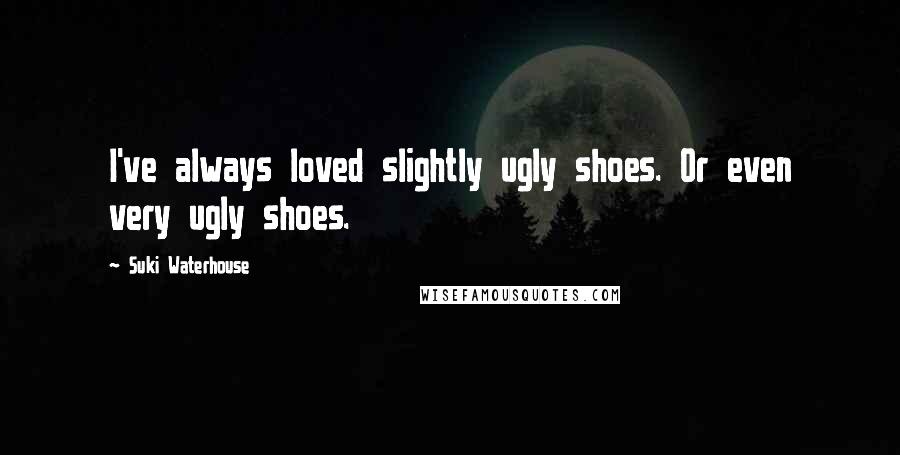 Suki Waterhouse Quotes: I've always loved slightly ugly shoes. Or even very ugly shoes.