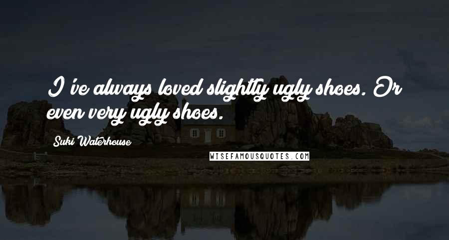 Suki Waterhouse Quotes: I've always loved slightly ugly shoes. Or even very ugly shoes.