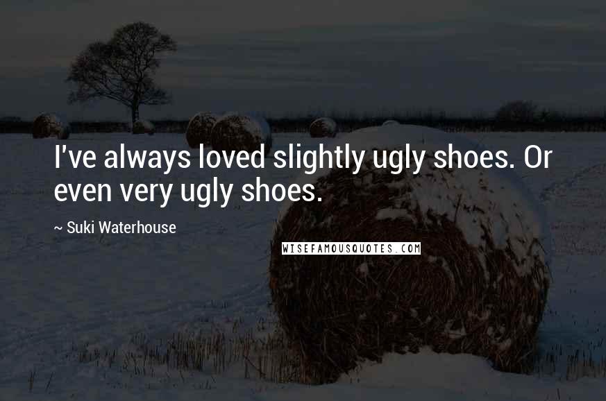 Suki Waterhouse Quotes: I've always loved slightly ugly shoes. Or even very ugly shoes.