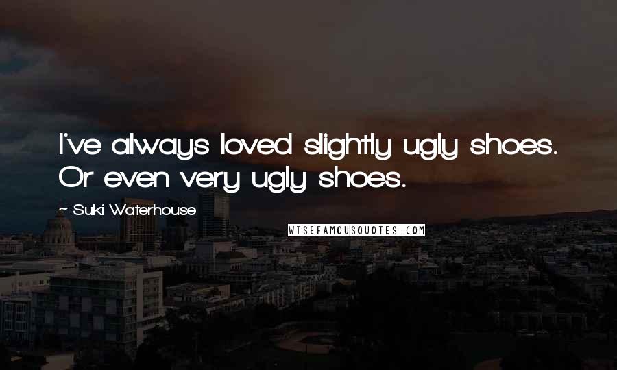 Suki Waterhouse Quotes: I've always loved slightly ugly shoes. Or even very ugly shoes.