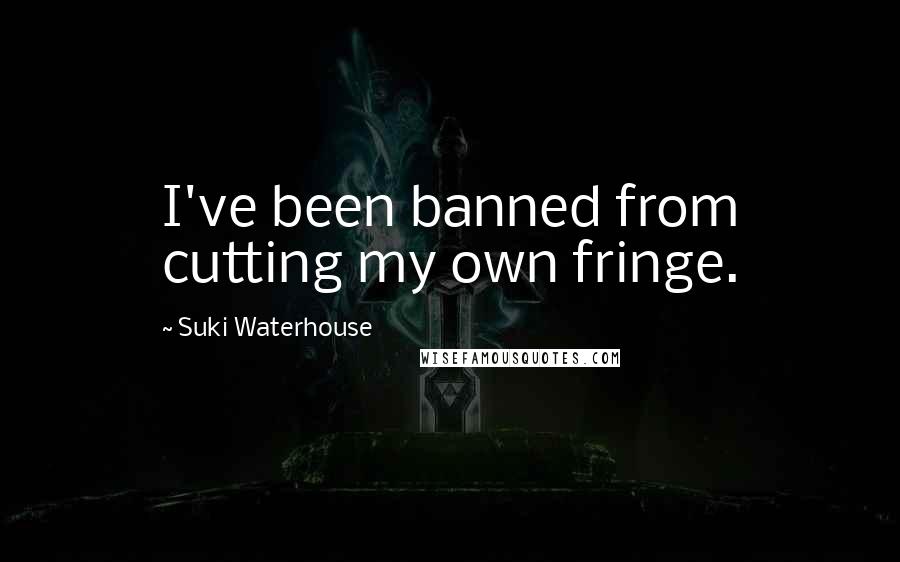 Suki Waterhouse Quotes: I've been banned from cutting my own fringe.