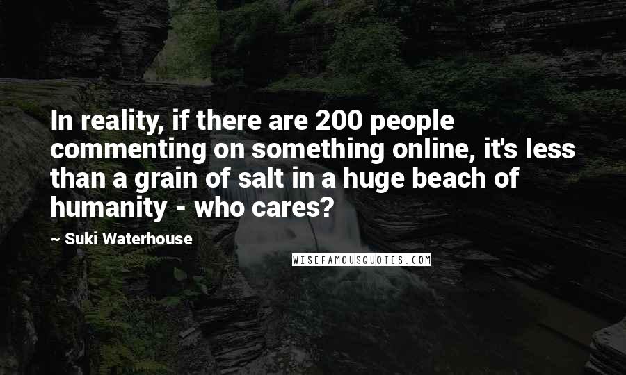 Suki Waterhouse Quotes: In reality, if there are 200 people commenting on something online, it's less than a grain of salt in a huge beach of humanity - who cares?