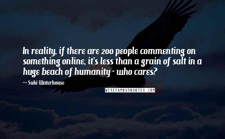 Suki Waterhouse Quotes: In reality, if there are 200 people commenting on something online, it's less than a grain of salt in a huge beach of humanity - who cares?