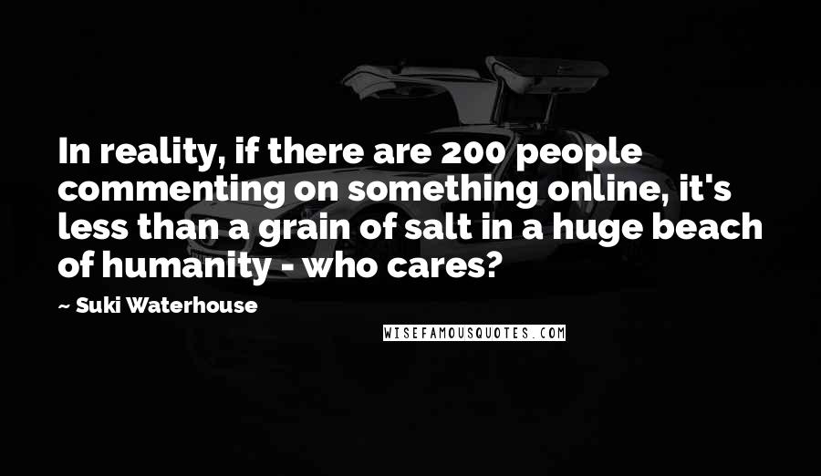 Suki Waterhouse Quotes: In reality, if there are 200 people commenting on something online, it's less than a grain of salt in a huge beach of humanity - who cares?