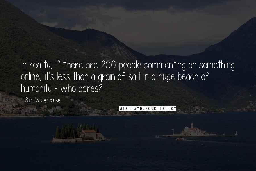 Suki Waterhouse Quotes: In reality, if there are 200 people commenting on something online, it's less than a grain of salt in a huge beach of humanity - who cares?