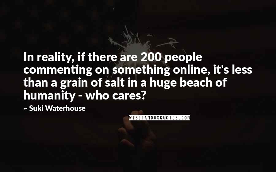 Suki Waterhouse Quotes: In reality, if there are 200 people commenting on something online, it's less than a grain of salt in a huge beach of humanity - who cares?