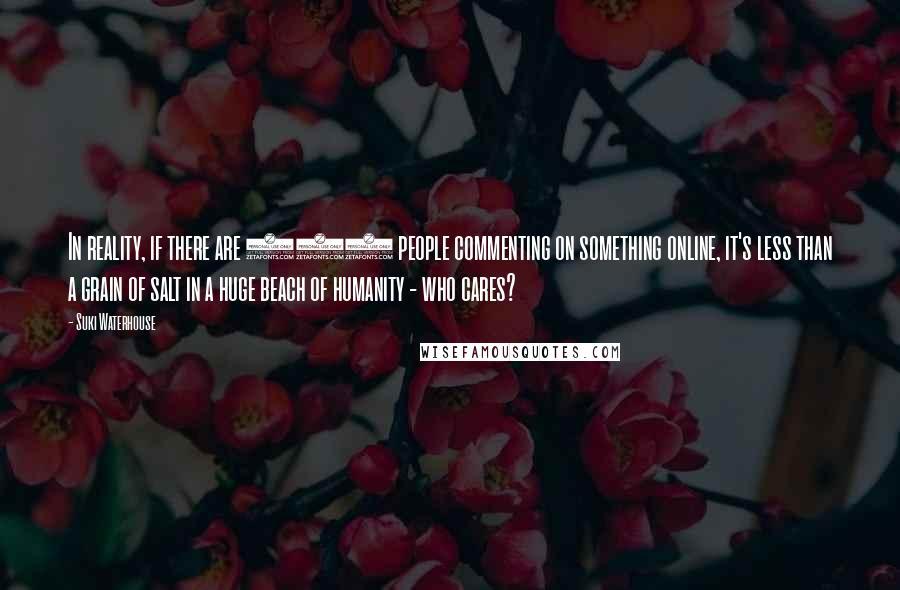 Suki Waterhouse Quotes: In reality, if there are 200 people commenting on something online, it's less than a grain of salt in a huge beach of humanity - who cares?