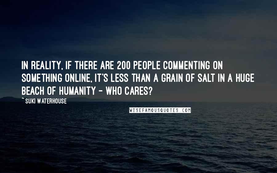 Suki Waterhouse Quotes: In reality, if there are 200 people commenting on something online, it's less than a grain of salt in a huge beach of humanity - who cares?