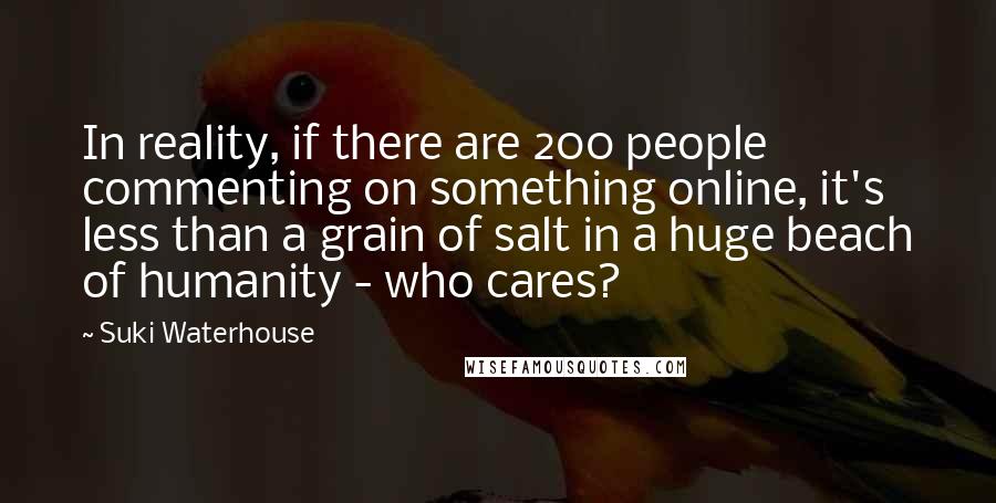 Suki Waterhouse Quotes: In reality, if there are 200 people commenting on something online, it's less than a grain of salt in a huge beach of humanity - who cares?