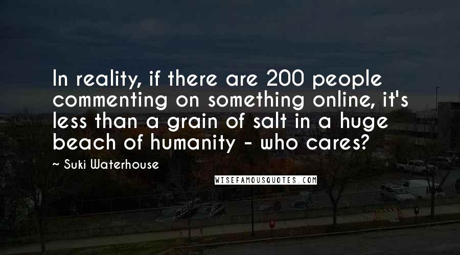 Suki Waterhouse Quotes: In reality, if there are 200 people commenting on something online, it's less than a grain of salt in a huge beach of humanity - who cares?