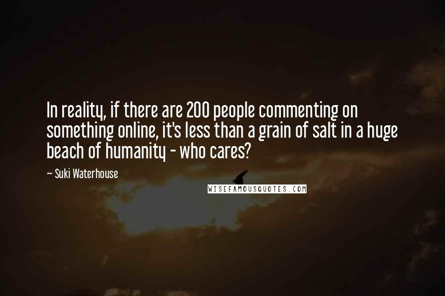 Suki Waterhouse Quotes: In reality, if there are 200 people commenting on something online, it's less than a grain of salt in a huge beach of humanity - who cares?