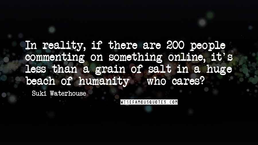 Suki Waterhouse Quotes: In reality, if there are 200 people commenting on something online, it's less than a grain of salt in a huge beach of humanity - who cares?