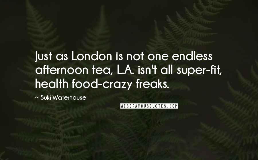 Suki Waterhouse Quotes: Just as London is not one endless afternoon tea, L.A. isn't all super-fit, health food-crazy freaks.