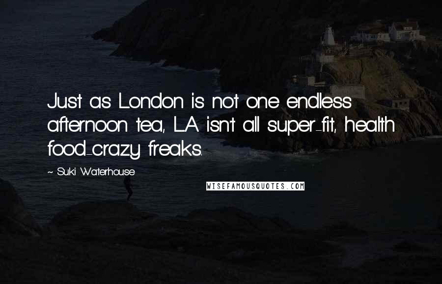 Suki Waterhouse Quotes: Just as London is not one endless afternoon tea, L.A. isn't all super-fit, health food-crazy freaks.