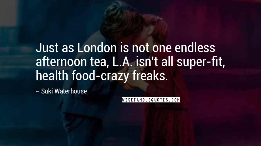 Suki Waterhouse Quotes: Just as London is not one endless afternoon tea, L.A. isn't all super-fit, health food-crazy freaks.