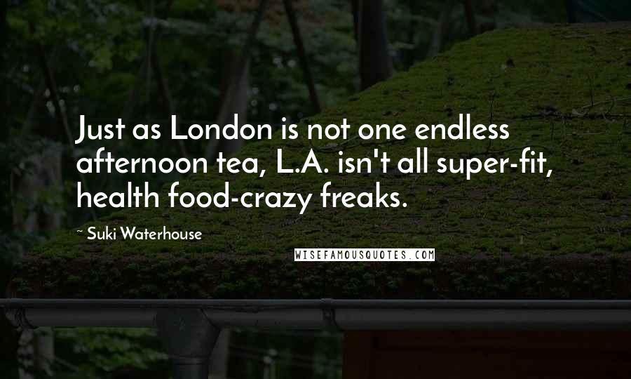 Suki Waterhouse Quotes: Just as London is not one endless afternoon tea, L.A. isn't all super-fit, health food-crazy freaks.