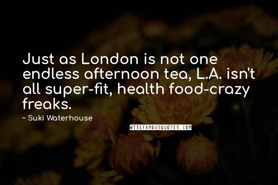 Suki Waterhouse Quotes: Just as London is not one endless afternoon tea, L.A. isn't all super-fit, health food-crazy freaks.