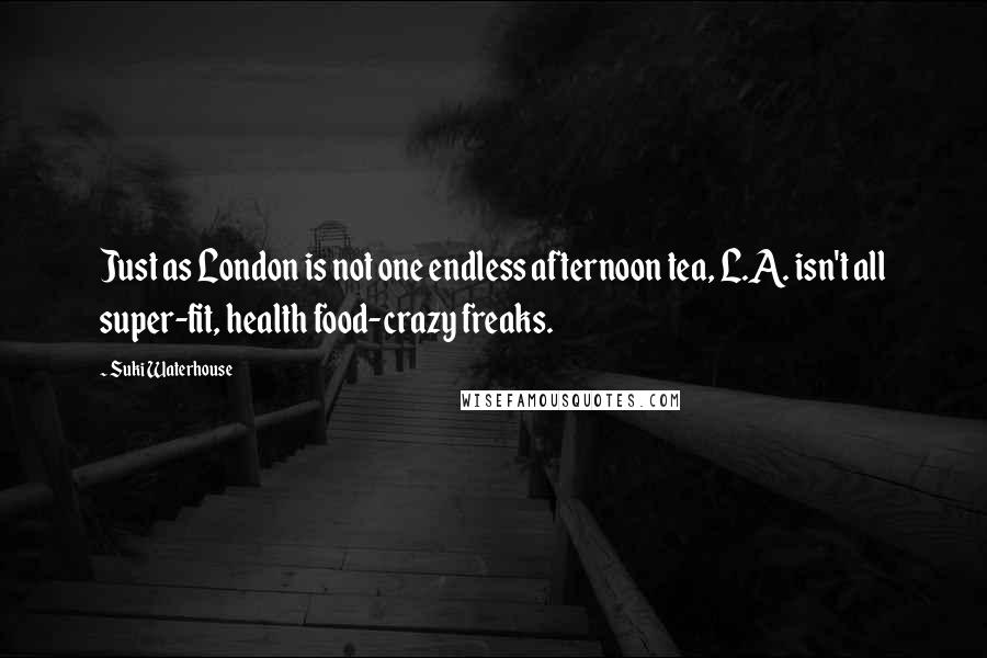 Suki Waterhouse Quotes: Just as London is not one endless afternoon tea, L.A. isn't all super-fit, health food-crazy freaks.