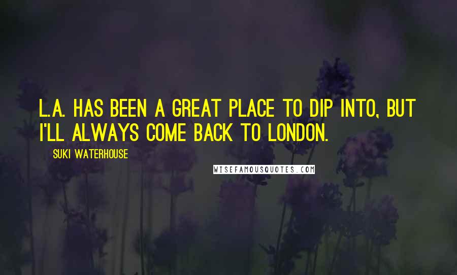 Suki Waterhouse Quotes: L.A. has been a great place to dip into, but I'll always come back to London.