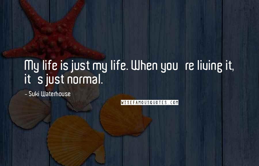 Suki Waterhouse Quotes: My life is just my life. When you're living it, it's just normal.