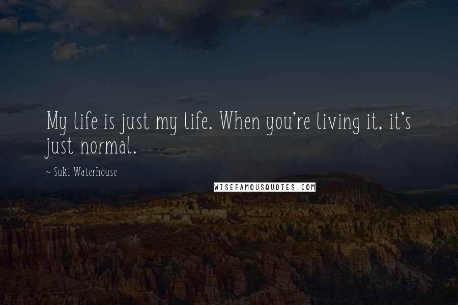 Suki Waterhouse Quotes: My life is just my life. When you're living it, it's just normal.