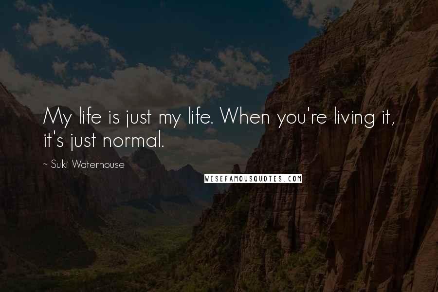 Suki Waterhouse Quotes: My life is just my life. When you're living it, it's just normal.