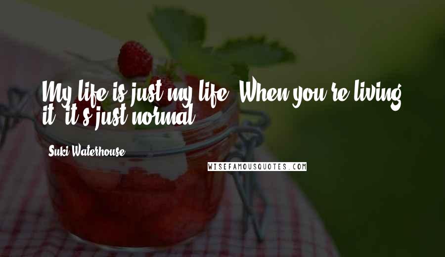 Suki Waterhouse Quotes: My life is just my life. When you're living it, it's just normal.