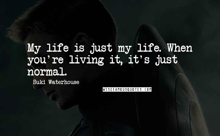 Suki Waterhouse Quotes: My life is just my life. When you're living it, it's just normal.