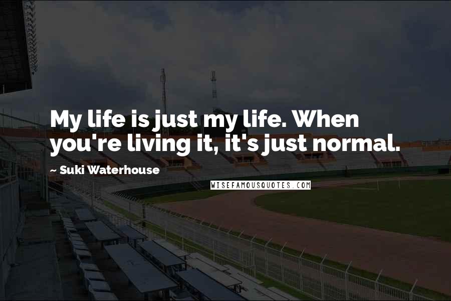 Suki Waterhouse Quotes: My life is just my life. When you're living it, it's just normal.