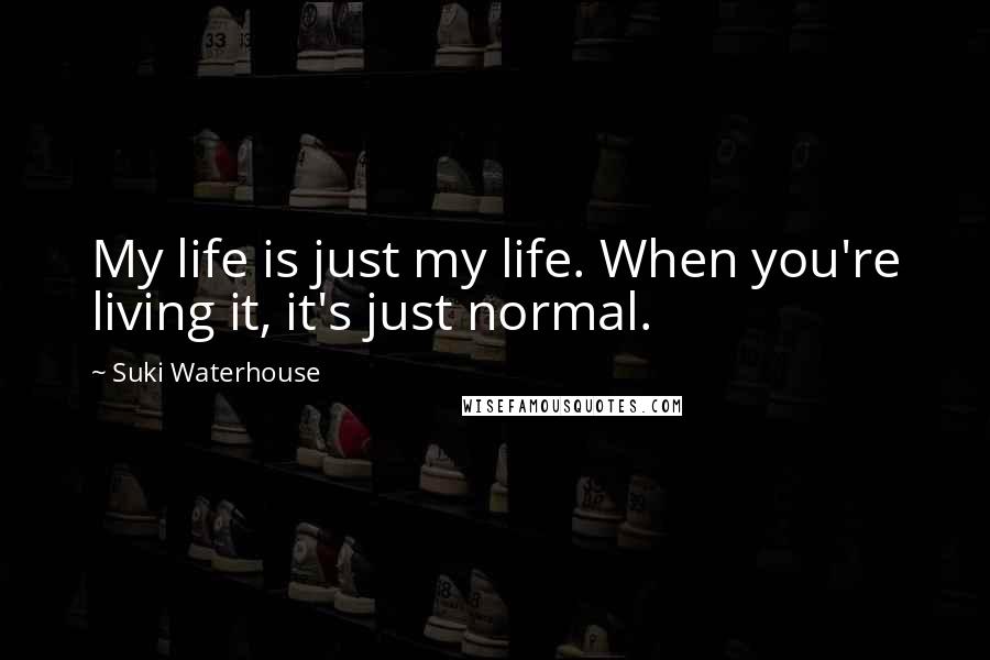 Suki Waterhouse Quotes: My life is just my life. When you're living it, it's just normal.