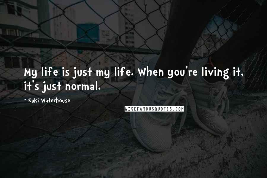 Suki Waterhouse Quotes: My life is just my life. When you're living it, it's just normal.