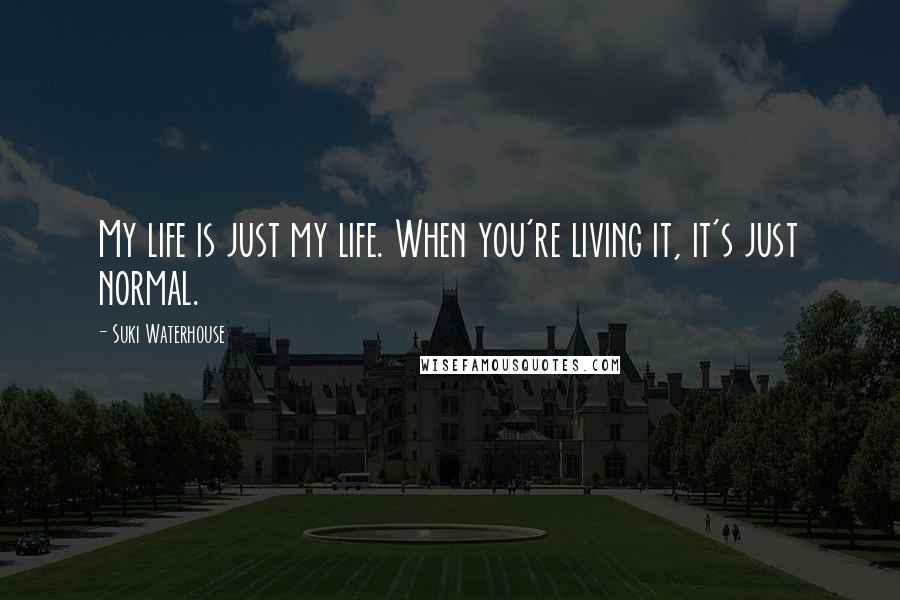 Suki Waterhouse Quotes: My life is just my life. When you're living it, it's just normal.