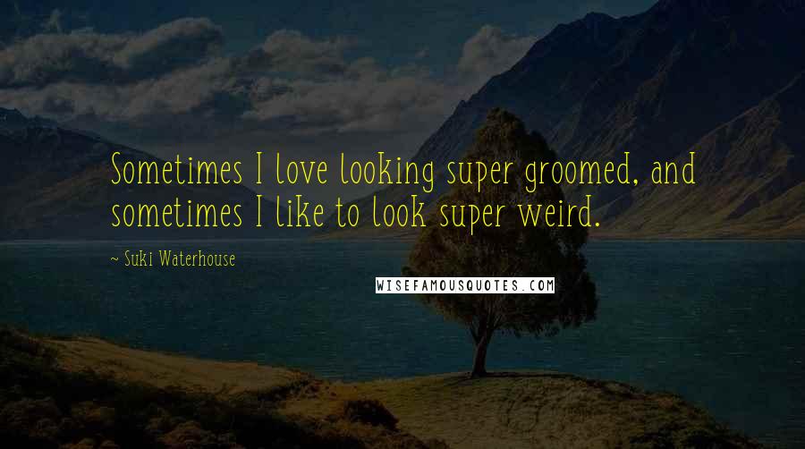 Suki Waterhouse Quotes: Sometimes I love looking super groomed, and sometimes I like to look super weird.