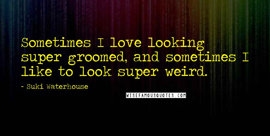 Suki Waterhouse Quotes: Sometimes I love looking super groomed, and sometimes I like to look super weird.