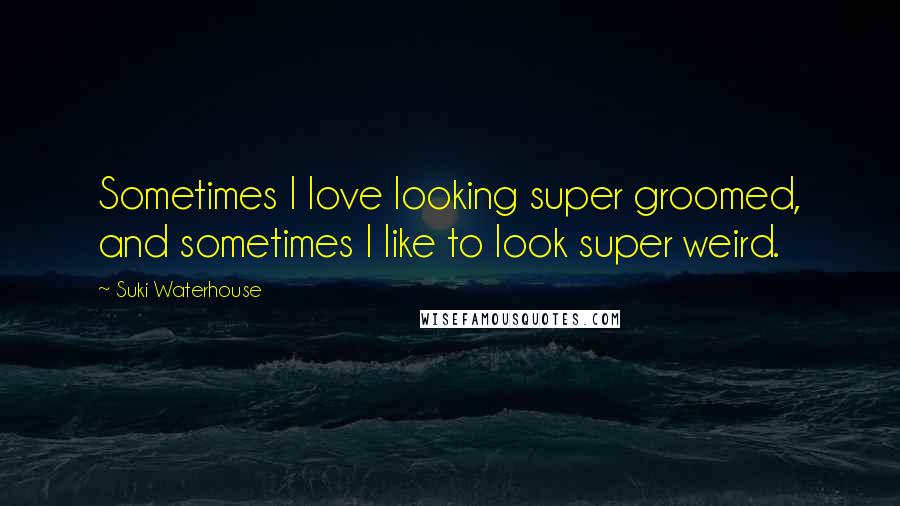 Suki Waterhouse Quotes: Sometimes I love looking super groomed, and sometimes I like to look super weird.