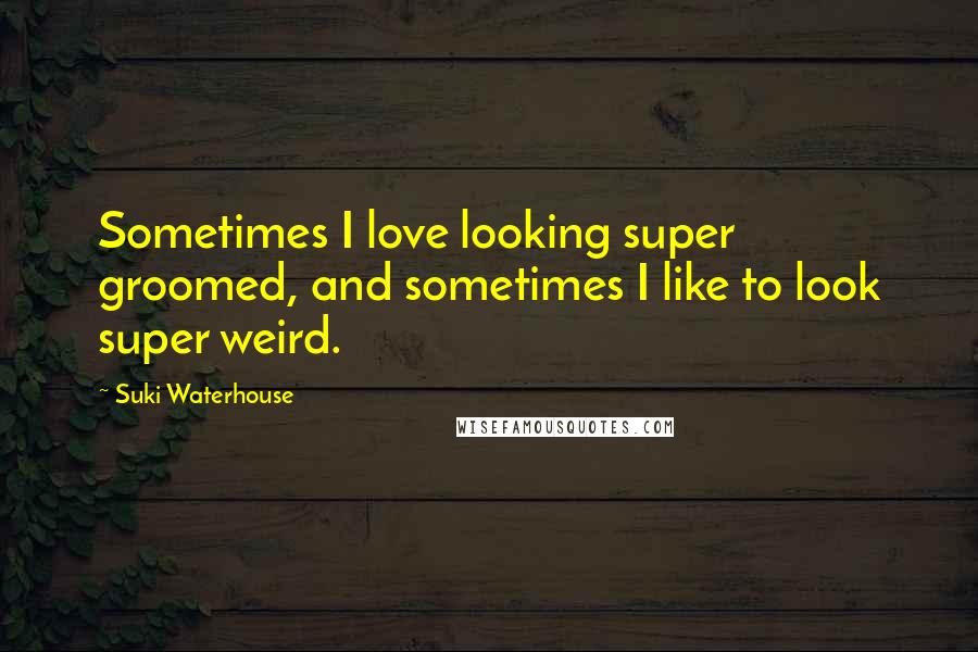 Suki Waterhouse Quotes: Sometimes I love looking super groomed, and sometimes I like to look super weird.