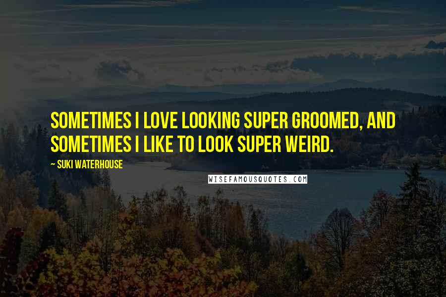 Suki Waterhouse Quotes: Sometimes I love looking super groomed, and sometimes I like to look super weird.