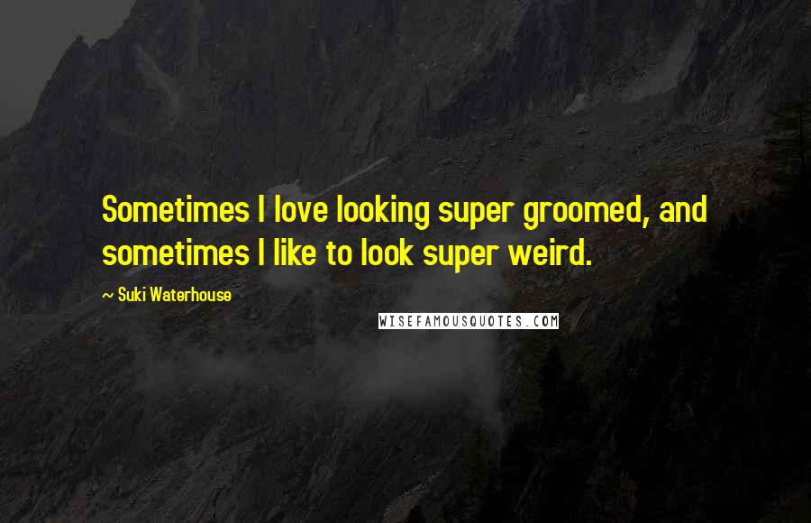 Suki Waterhouse Quotes: Sometimes I love looking super groomed, and sometimes I like to look super weird.