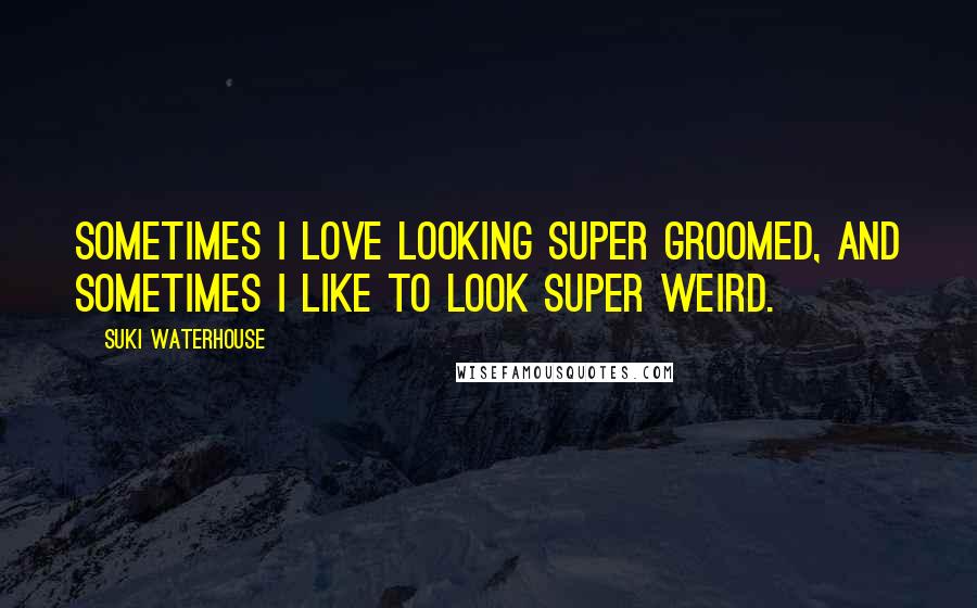 Suki Waterhouse Quotes: Sometimes I love looking super groomed, and sometimes I like to look super weird.