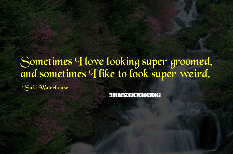 Suki Waterhouse Quotes: Sometimes I love looking super groomed, and sometimes I like to look super weird.